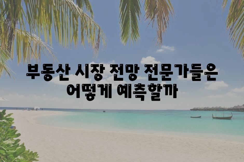 부동산 시장 전망, 전문가들은 어떻게 예측할까?