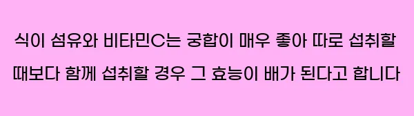  식이 섬유와 비타민C는 궁합이 매우 좋아 따로 섭취할 때보다 함께 섭취할 경우 그 효능이 배가 된다고 합니다