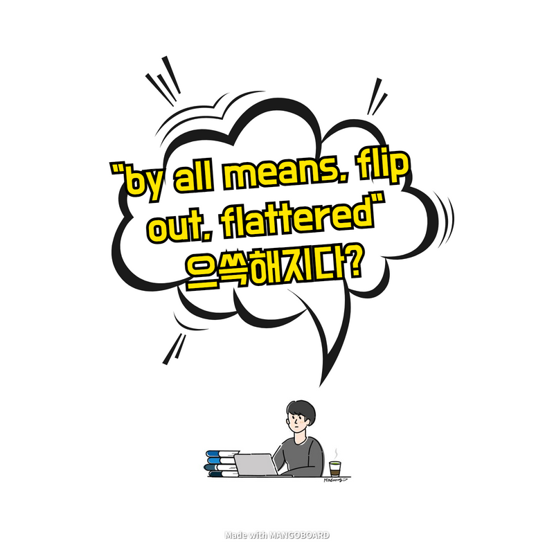  "by all means, flip out, flattered" 으쓱해지다?