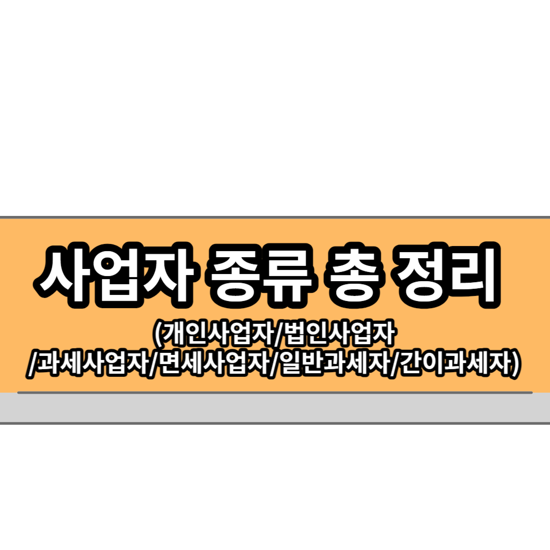  사업자 종류(유형) 총 정리(개인사업자/법인사업자/과세사업자/면세사업자/일반과세자/간이과세자)
