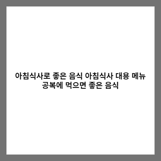 아침식사로 좋은 음식 아침식사 대용 메뉴 공복에 먹으면 좋은 음식