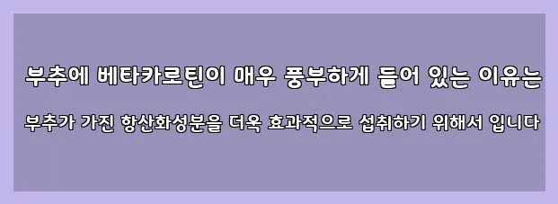  부추에 베타카로틴이 매우 풍부하게 들어 있는 이유는 부추가 가진 항산화성분을 더욱 효과적으로 섭취하기 위해서 입니다