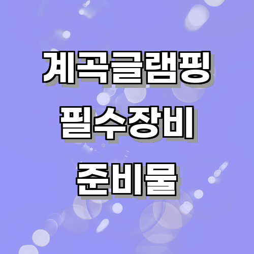 계곡글램핑을 위한 필수 장비와 준비물은 무엇이 있는가?