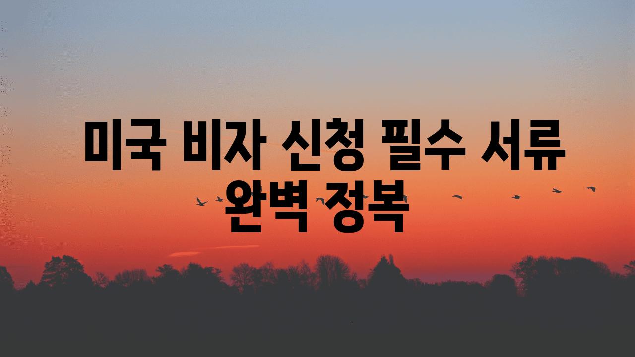  미국 비자 신청 필수 서류 완벽 정복