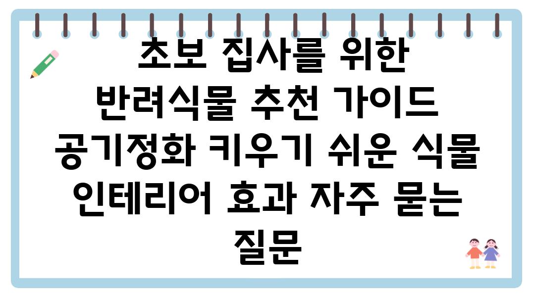  초보 집사를 위한  반려식물 추천 설명서  공기정화 키우기 쉬운 식물 인테리어 효과 자주 묻는 질문