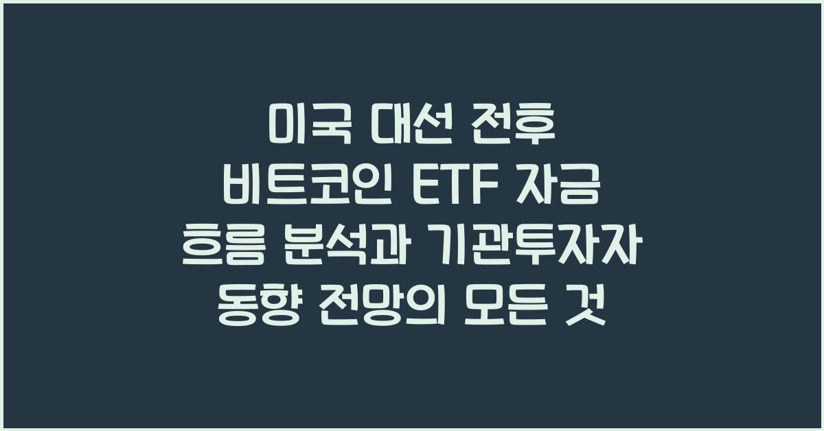 미국 대선 전후 비트코인 ETF 자금 흐름 분석과 기관투자자 동향 전망