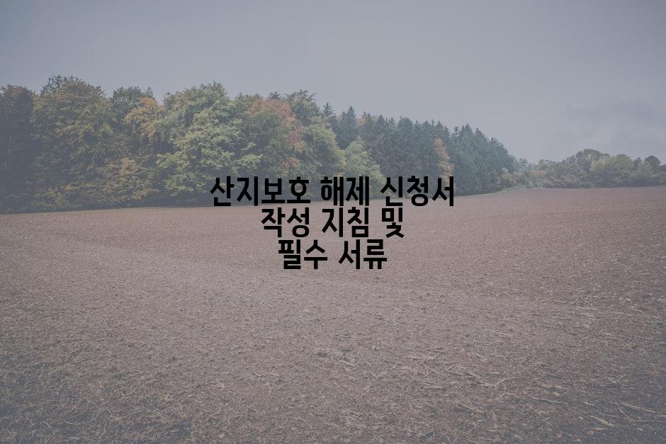 산지보호 해제 신청서 작성 지침 및 필수 서류