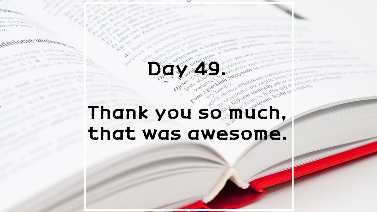  Day 49. Thank you so much, that was awesome.
