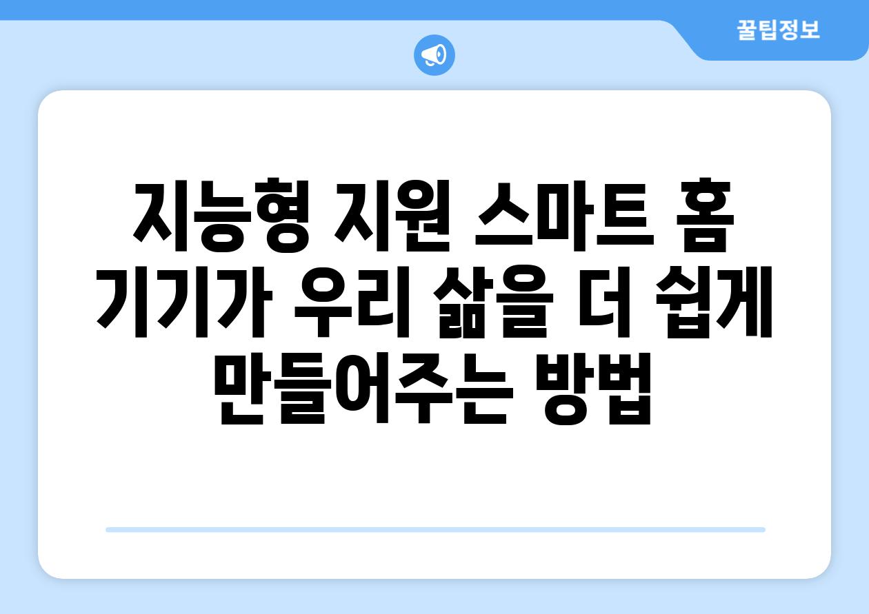 지능형 지원 스마트 홈 기기가 우리 삶을 더 쉽게 만들어주는 방법