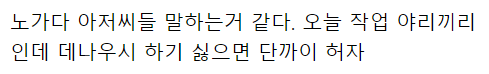 노가다 아저씨들 말하는거 같다. 오늘 작업 야리끼리 인데 데나우시 하기 싫으면 단까이 허자