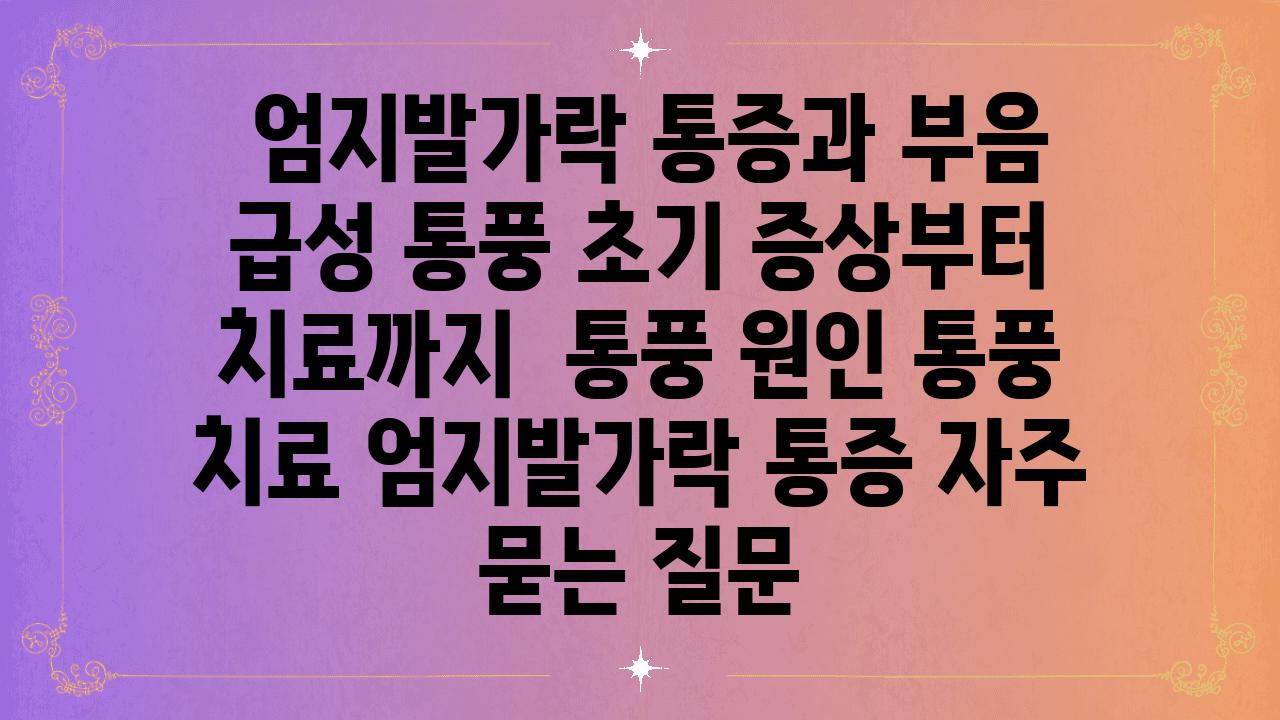  엄지발가락 통증과 부음 급성 통풍 초기 증상부터 치료까지  통풍 원인 통풍 치료 엄지발가락 통증 자주 묻는 질문