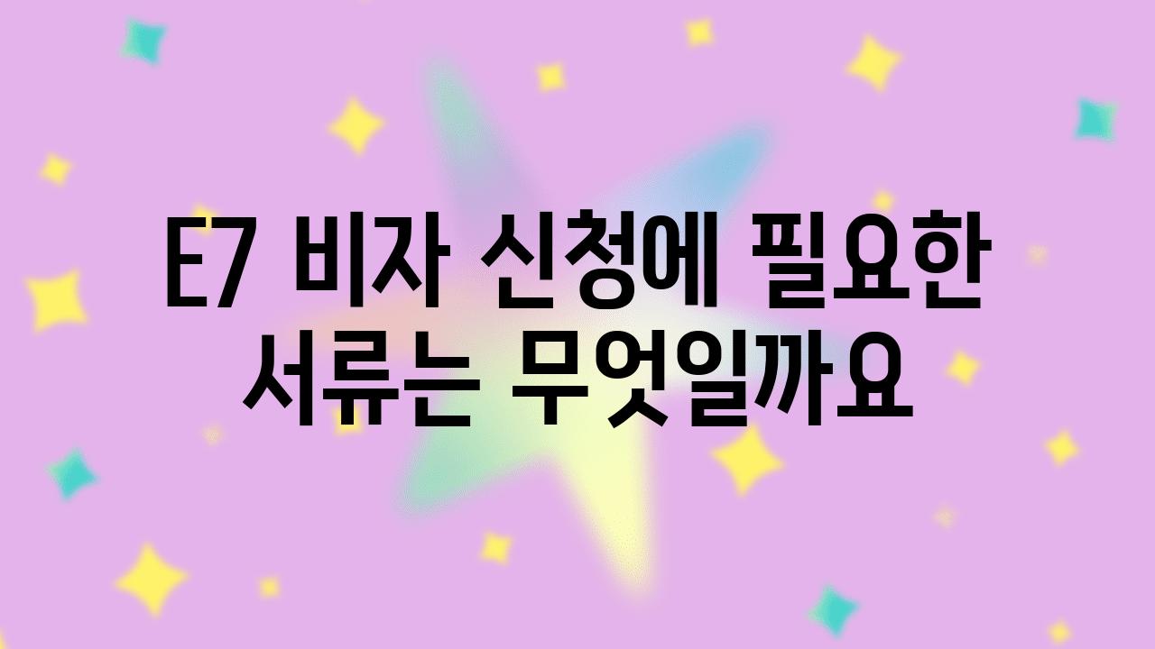 E7 비자 신청에 필요한 서류는 무엇일까요