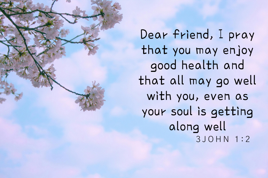 Dear friend, I pray that you may enjoy good health and that all may go well with you, even as your soul is getting
along well