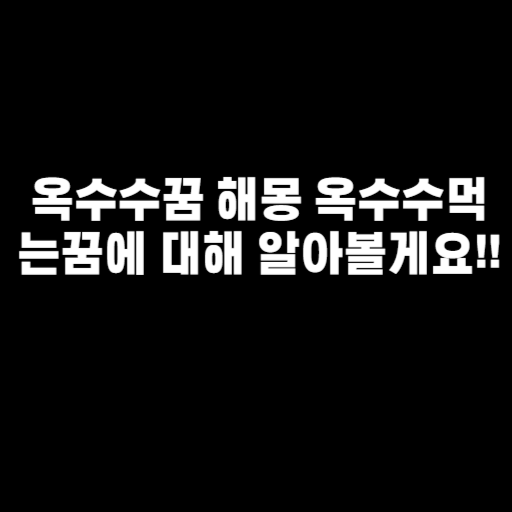 옥수수꿈 해몽 옥수수먹는꿈에 대해 알아볼게요!!