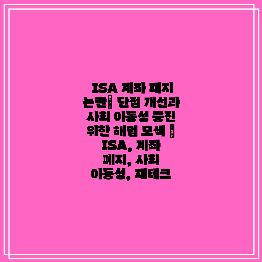  ISA 계좌 폐지 논란 단점 개선과 사회 이동성 증진
