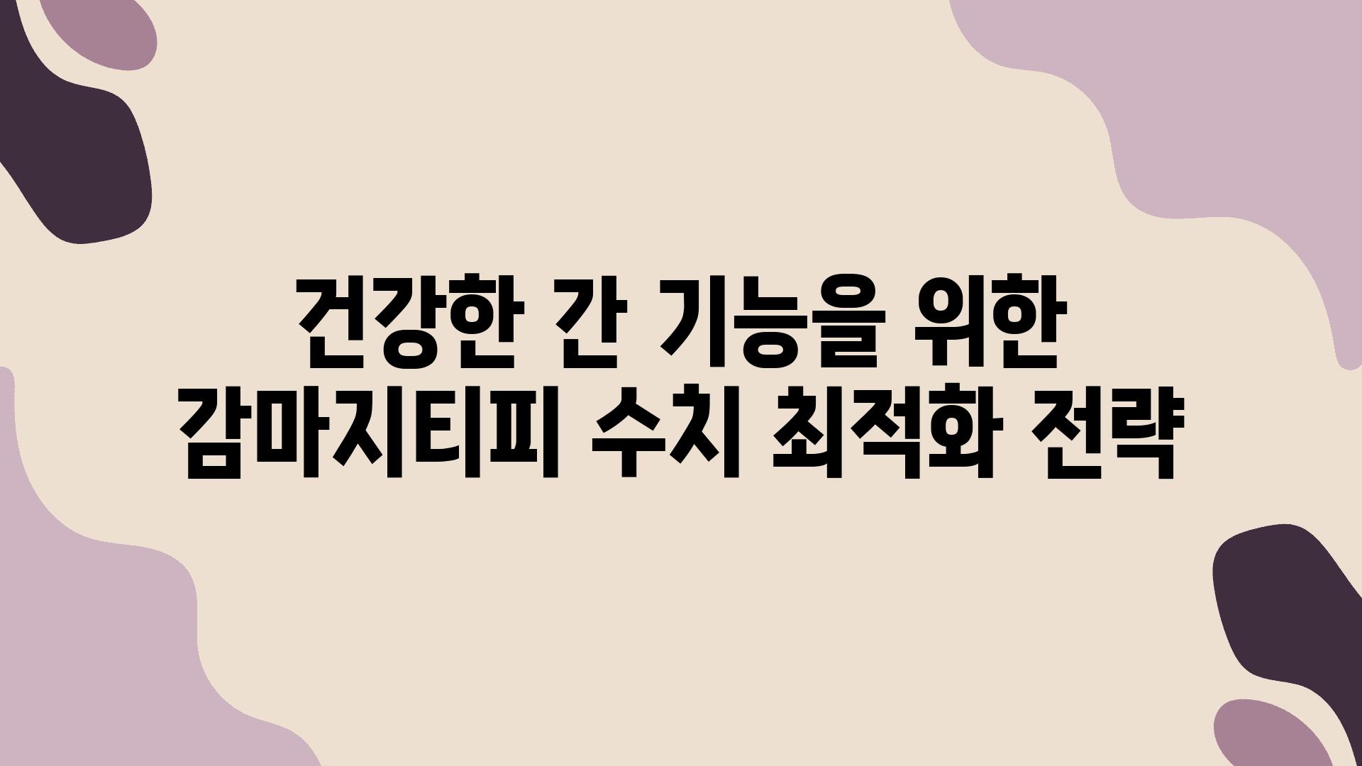 건강한 간 기능을 위한 감마지티피 수치 최적화 전략