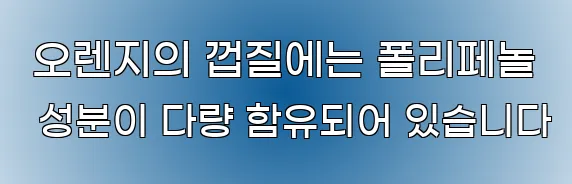  오렌지의 껍질에는 폴리페놀 성분이 다량 함유되어 있습니다