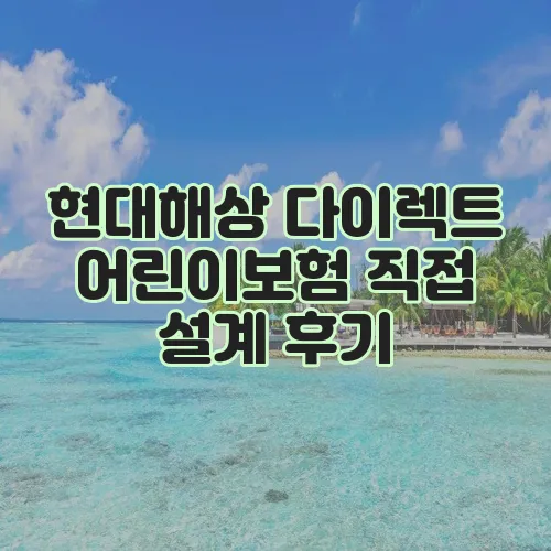 현대해상 다이렉트 어린이보험 직접 설계 후기, 정말 솔직합니다!