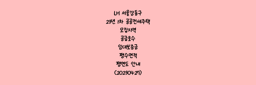 LH 서울 강동구 23년 1차 공공전세주택 모집지역&#44;공급호수&#44;임대보증금&#44;평수면적&#44;평면도 안내(20230427)