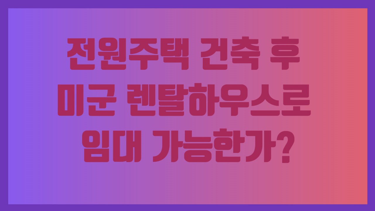 전원주택 건축 후 미군 렌탈하우스로 임대 가능한가