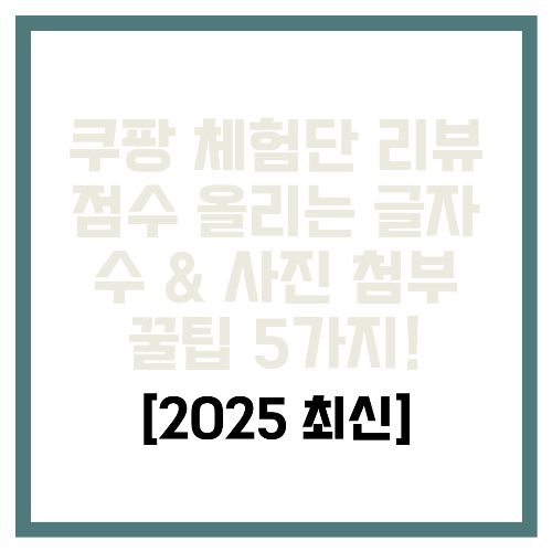 쿠팡 체험단 리뷰 점수 올리는 글자 수 &amp; 사진 첨부 꿀팁 5가지! [2025 최신] 🔥