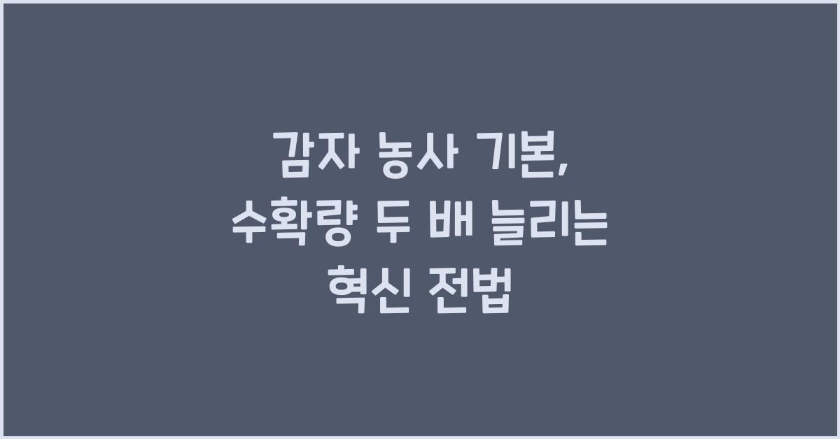 감자 농사 기본: 수확량을 두 배로 늘리는 방법
