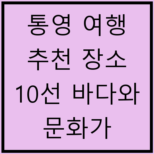 통영 여행 추천 장소 10선 바다와 문화가 어우러진 곳