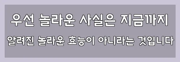  우선 놀라운 사실은 지금까지 알려진 놀라운 효능이 아니라는 것입니다