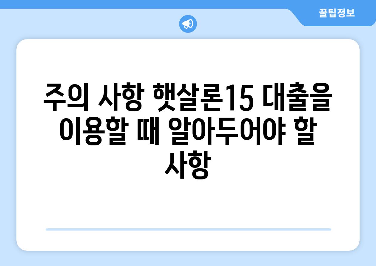 주의 사항 햇살론15 대출을 이용할 때 알아두어야 할 사항