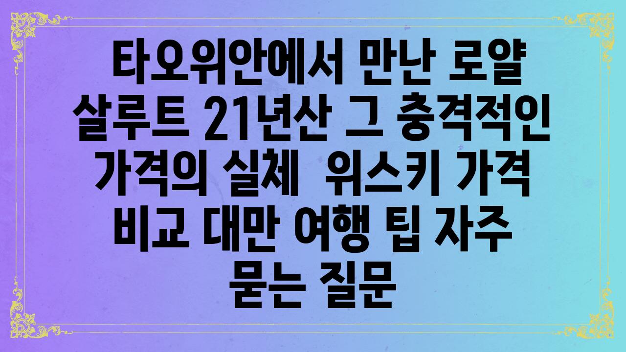  타오위안에서 만난 로얄 살루트 21년산 그 충격적인 가격의 실체  위스키 가격 비교 대만 여행 팁 자주 묻는 질문