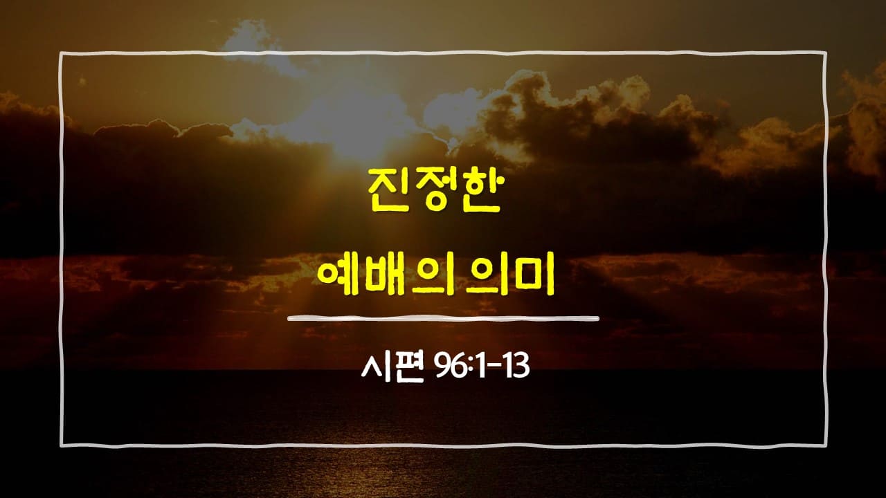 시편 96편 1절-13절&#44; 진정한 예배의 의미 - 매일성경 큐티 새벽설교