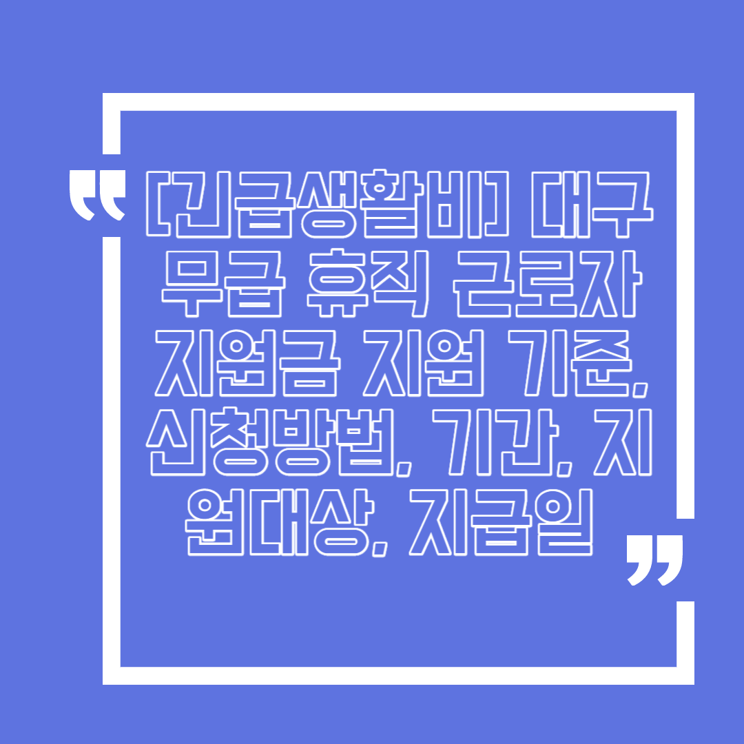  [긴급생활비] 대구 무급 휴직 근로자 지원금 지원 기준, 신청방법, 기간, 지원대상, 지급일  에 대해서 상세히 말씀 드릴께요.
