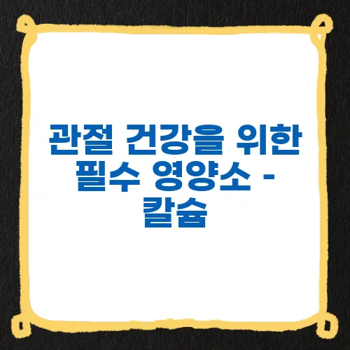 관절 건강을 위한 필수 영양소 – 칼슘, 비타민 D, 마그네슘 섭취 가이드