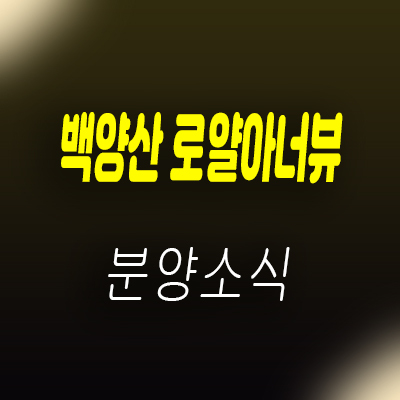  백양산 로얄아너뷰 아파트 분양가 및 홍보관 위치 안내