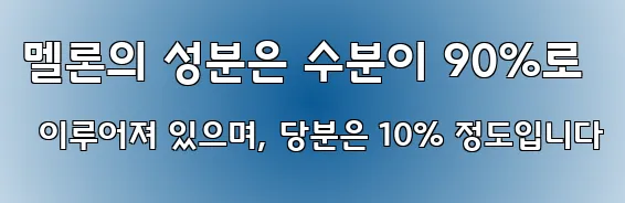 멜론의 성분은 수분이 90%로 이루어져 있으며, 당분은 10% 정도입니다