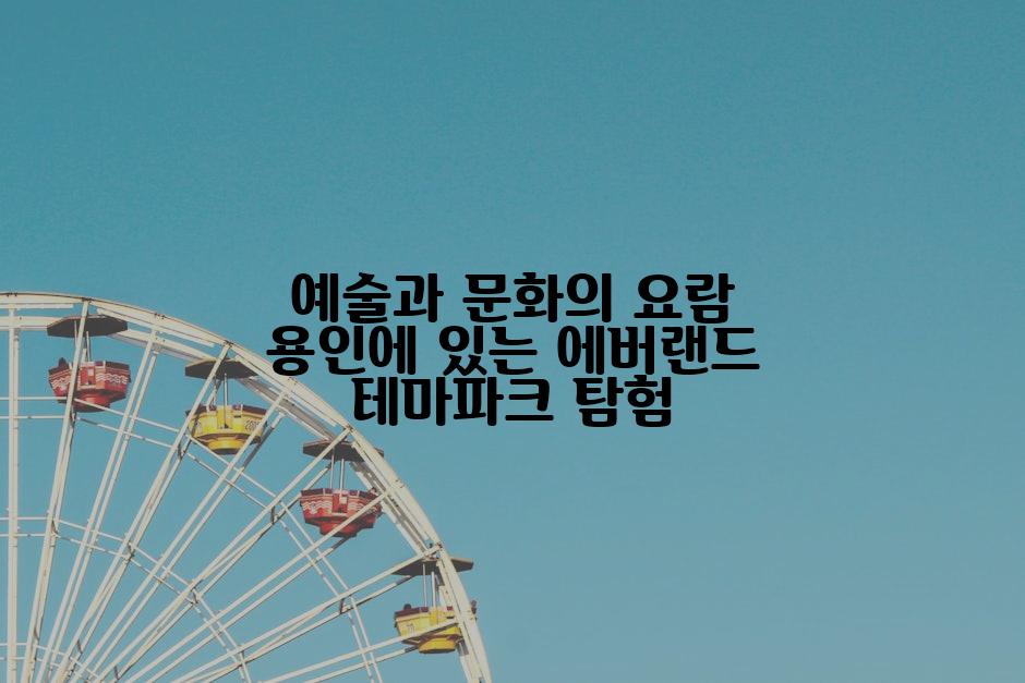 예술과 문화의 요람 용인에 있는 에버랜드 테마파크 탐험