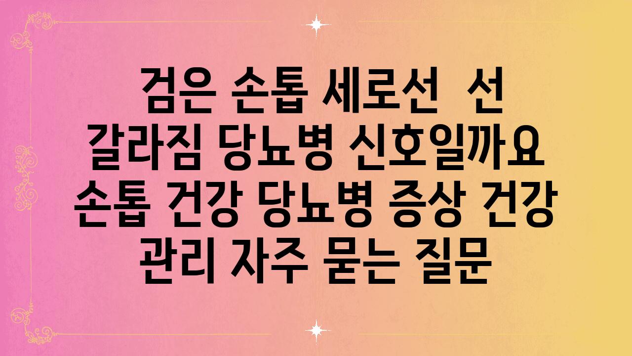  검은 손톱 세로선  선 갈라짐 당뇨병 신호일까요  손톱 건강 당뇨병 증상 건강 관리 자주 묻는 질문