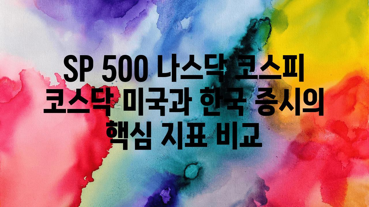 SP 500 나스닥 코스피 코스닥 미국과 한국 증시의 핵심 지표 비교