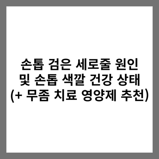 손톱 검은 세로줄 원인 및 손톱 색깔 건강 상태 (+ 무좀 치료 영양제 추천)