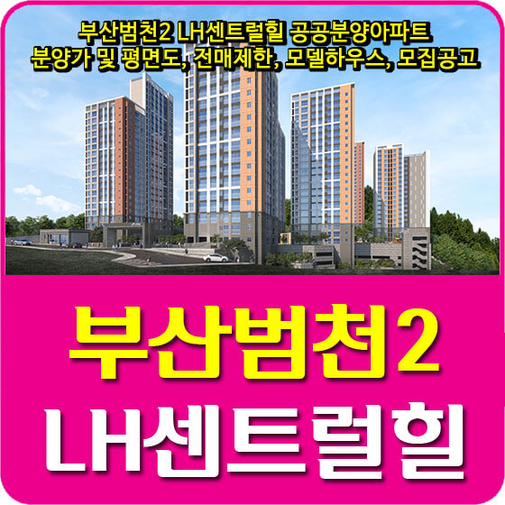  부산범천2 LH센트럴힐 공공분양아파트 분양가 및 평면도, 전매제한, 모델하우스, 모집공고 안내