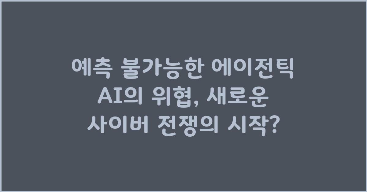 예측 불가능한 에이전틱 AI의 위협