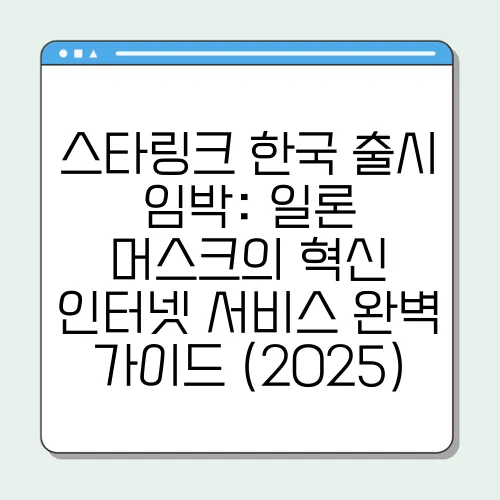 스타링크 한국 출시 임박: 일론 머스크의 혁신 인터넷 서비스 완벽 가이드 (2025)