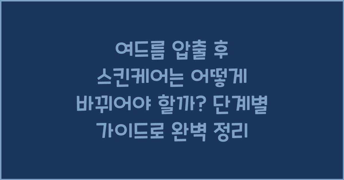 여드름 압출 후 스킨케어는 어떻게 바뀌어야 할까? 단계별 가이드