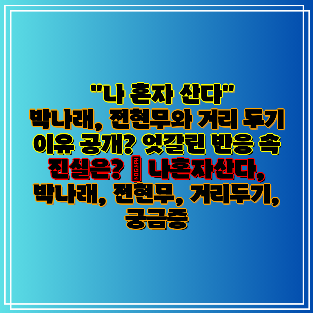나 혼자 산다 박나래, 전현무와 거리 두기 이유 공
