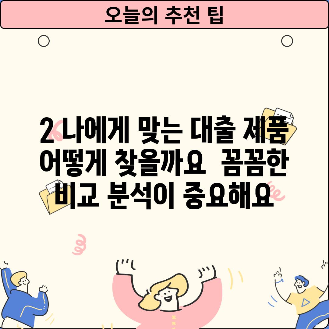 2. 나에게 맞는 대출 제품, 어떻게 찾을까요?  꼼꼼한 비교 분석이 중요해요!