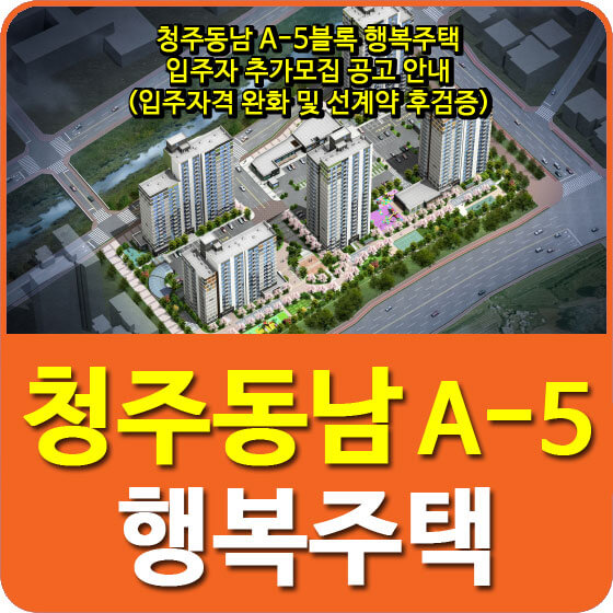  청주동남 A-5블록 행복주택 입주자 추가모집 공고 안내(입주자격 완화 및 선계약 후검증)