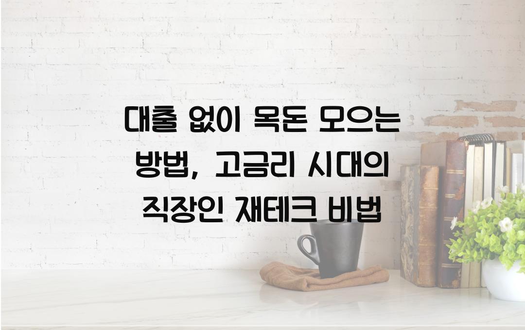 대출 없이 목돈 모으는 방법 (고금리 시대 직장인의 자산관리법)
