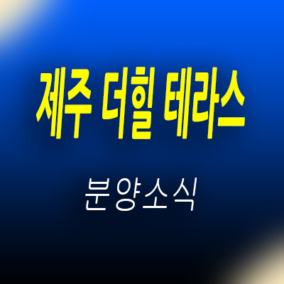  제주 더힐테라스 미분양 아파트 애월 금호건설 테라스 대단지 아파트 줍줍 정보 및 분양가 안내