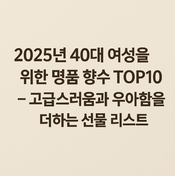 2025년 40대 여성 추천 명품 향수 TOP10 – 고급스러운 선물 리스트와 우아한 향기 선택 가이드