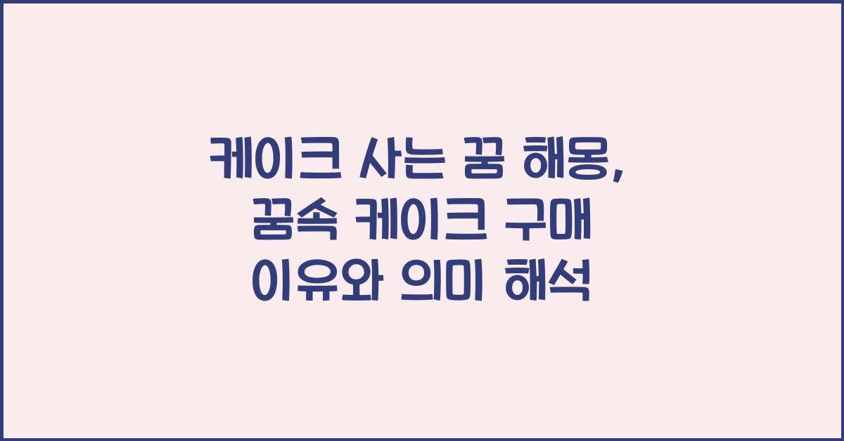 케이크 사는 꿈 해몽 꿈속에서 케잌을 사는 꿈을 꾸는 이유와 의미 해석